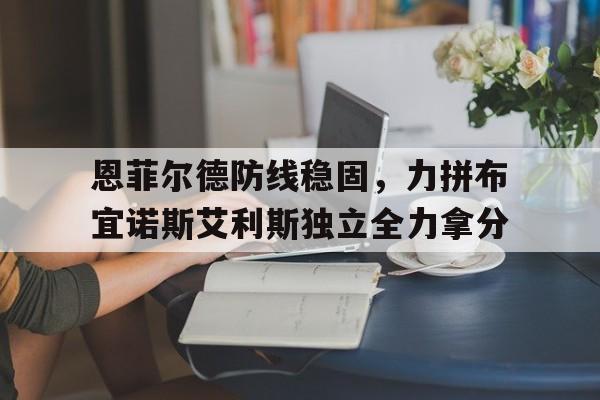 关于恩菲尔德防线稳固，力拼布宜诺斯艾利斯独立全力拿分的信息