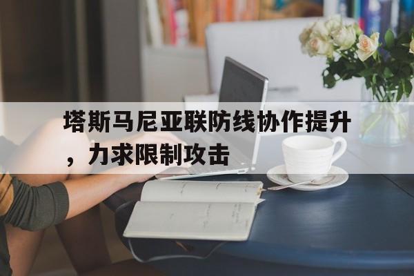 天博体育app-塔斯马尼亚联防线协作提升，力求限制攻击的简单介绍