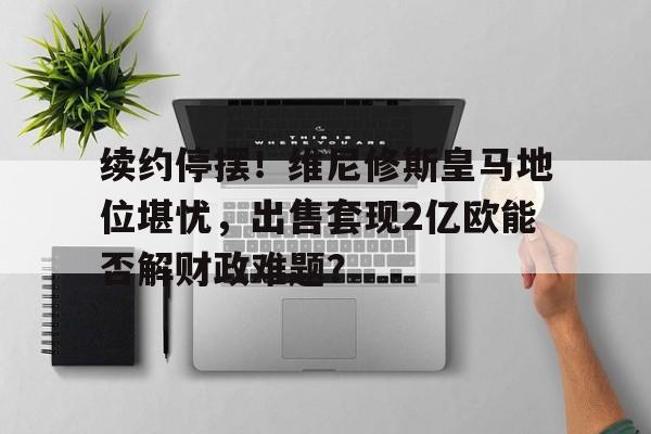 天博体育app-包含续约停摆！维尼修斯皇马地位堪忧，出售套现2亿欧能否解财政难题？的词条